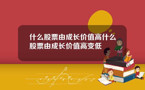 什么股票由成长价值高什么股票由成长价值高变低