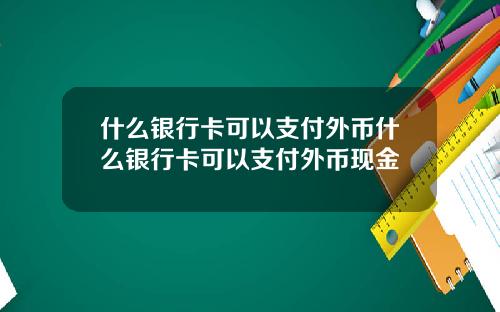 什么银行卡可以支付外币什么银行卡可以支付外币现金