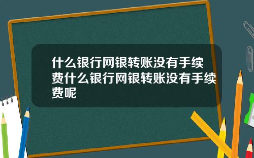 什么银行网银转账没有手续费什么银行网银转账没有手续费呢
