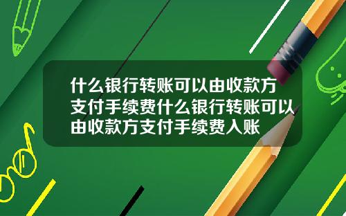什么银行转账可以由收款方支付手续费什么银行转账可以由收款方支付手续费入账