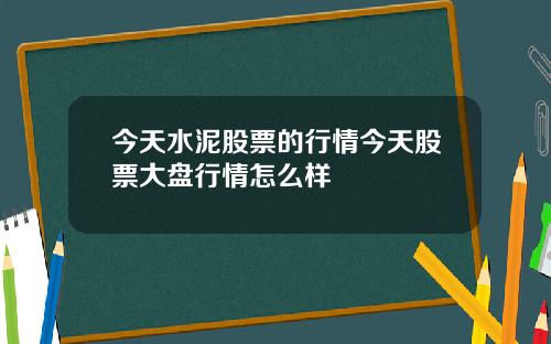 今天水泥股票的行情今天股票大盘行情怎么样