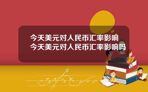 今天美元对人民币汇率影响今天美元对人民币汇率影响吗