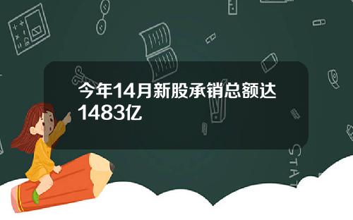 今年14月新股承销总额达1483亿