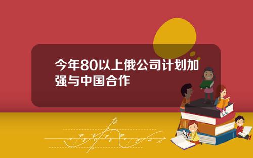 今年80以上俄公司计划加强与中国合作
