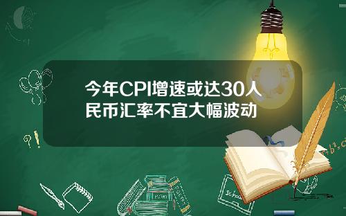 今年CPI增速或达30人民币汇率不宜大幅波动