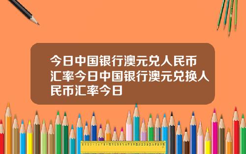 今日中国银行澳元兑人民币汇率今日中国银行澳元兑换人民币汇率今日