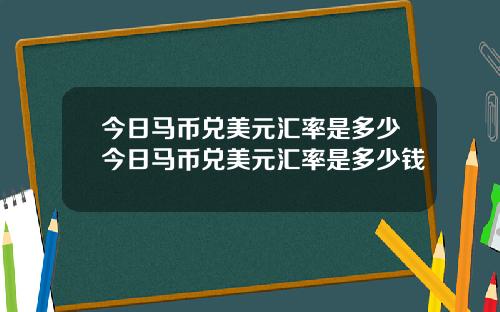 今日马币兑美元汇率是多少今日马币兑美元汇率是多少钱