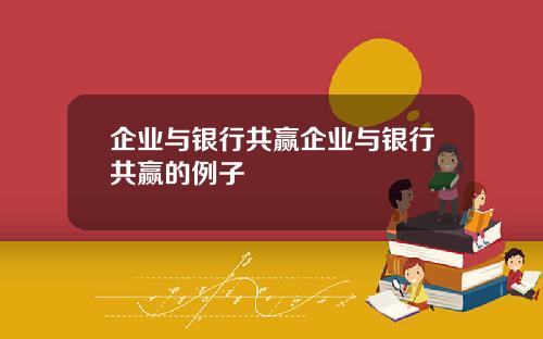 企业与银行共赢企业与银行共赢的例子