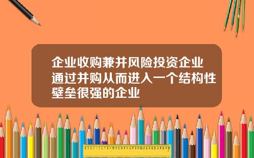 企业收购兼并风险投资企业通过并购从而进入一个结构性壁垒很强的企业