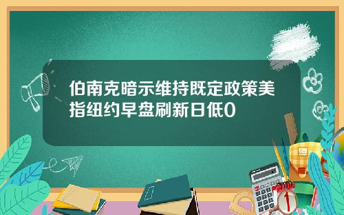 伯南克暗示维持既定政策美指纽约早盘刷新日低0