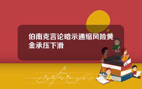 伯南克言论暗示通缩风险黄金承压下滑