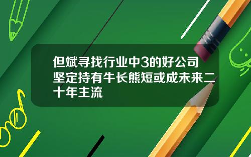 但斌寻找行业中3的好公司坚定持有牛长熊短或成未来二十年主流