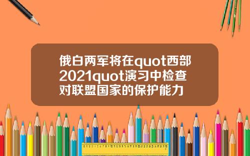 俄白两军将在quot西部2021quot演习中检查对联盟国家的保护能力