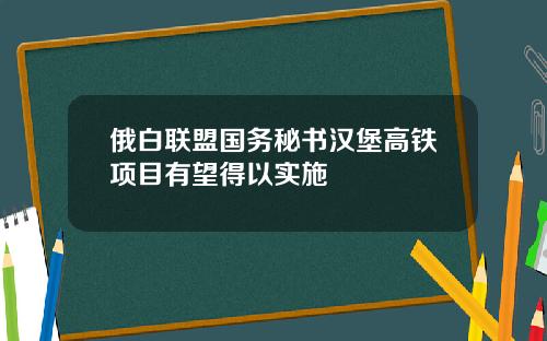 俄白联盟国务秘书汉堡高铁项目有望得以实施