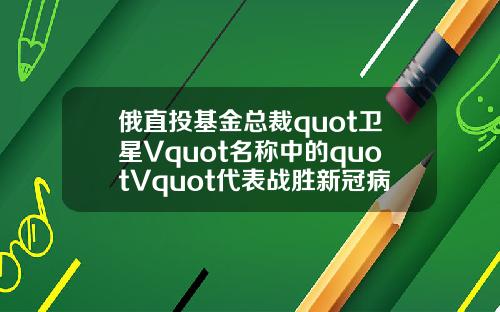 俄直投基金总裁quot卫星Vquot名称中的quotVquot代表战胜新冠病毒