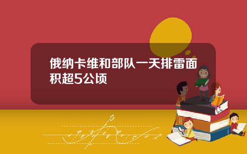 俄纳卡维和部队一天排雷面积超5公顷