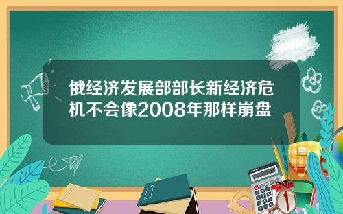 俄经济发展部部长新经济危机不会像2008年那样崩盘