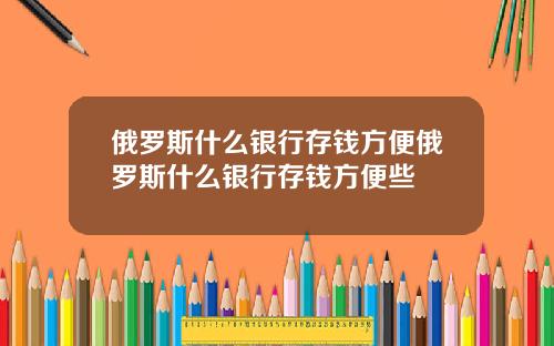 俄罗斯什么银行存钱方便俄罗斯什么银行存钱方便些