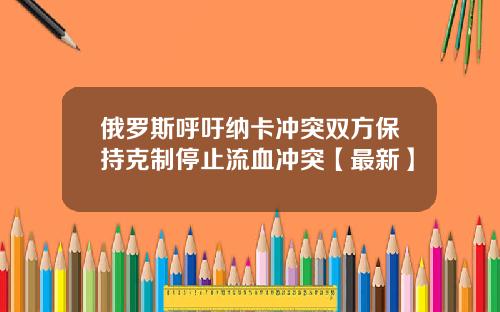俄罗斯呼吁纳卡冲突双方保持克制停止流血冲突【最新】