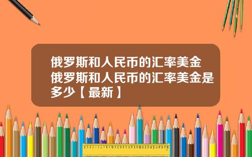 俄罗斯和人民币的汇率美金俄罗斯和人民币的汇率美金是多少【最新】