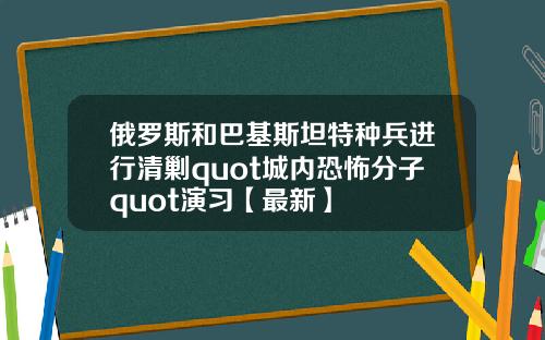 俄罗斯和巴基斯坦特种兵进行清剿quot城内恐怖分子quot演习【最新】