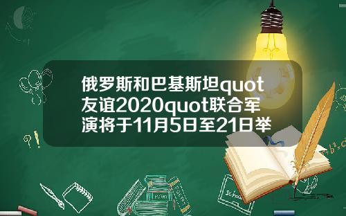 俄罗斯和巴基斯坦quot友谊2020quot联合军演将于11月5日至21日举行【最新】