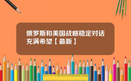 俄罗斯和美国战略稳定对话充满希望【最新】
