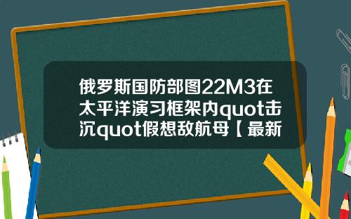 俄罗斯国防部图22M3在太平洋演习框架内quot击沉quot假想敌航母【最新】