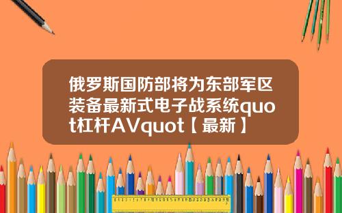 俄罗斯国防部将为东部军区装备最新式电子战系统quot杠杆AVquot【最新】