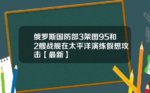 俄罗斯国防部3架图95和2艘战舰在太平洋演练假想攻击【最新】