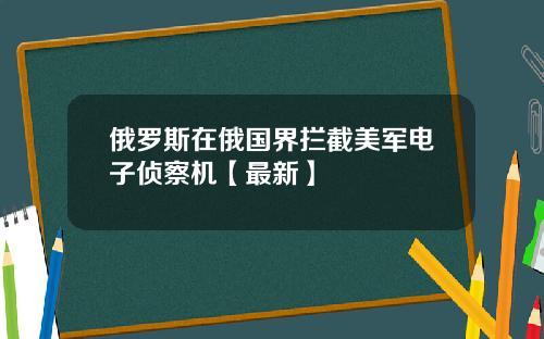 俄罗斯在俄国界拦截美军电子侦察机【最新】