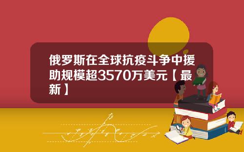 俄罗斯在全球抗疫斗争中援助规模超3570万美元【最新】