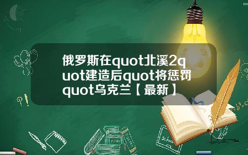 俄罗斯在quot北溪2quot建造后quot将惩罚quot乌克兰【最新】