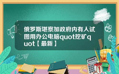 俄罗斯堪察加政府内有人试图用办公电脑quot挖矿quot【最新】