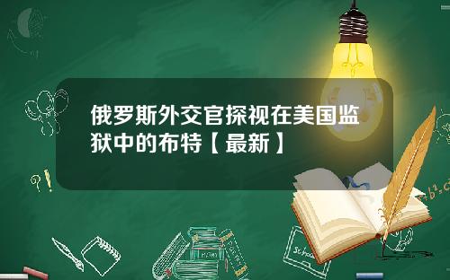 俄罗斯外交官探视在美国监狱中的布特【最新】