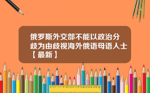 俄罗斯外交部不能以政治分歧为由歧视海外俄语母语人士【最新】