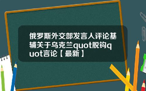 俄罗斯外交部发言人评论基辅关于乌克兰quot脱钩quot言论【最新】