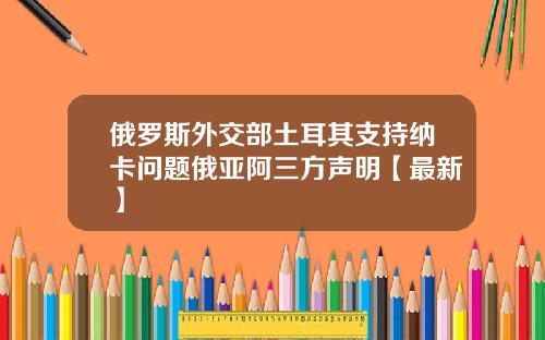 俄罗斯外交部土耳其支持纳卡问题俄亚阿三方声明【最新】