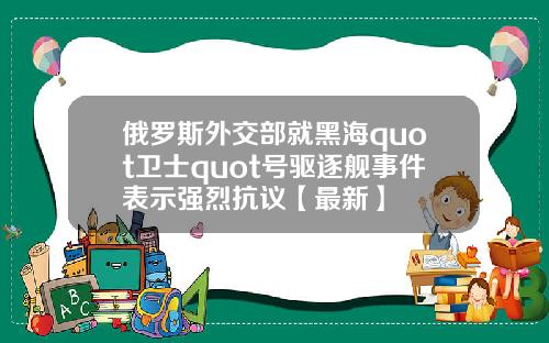 俄罗斯外交部就黑海quot卫士quot号驱逐舰事件表示强烈抗议【最新】
