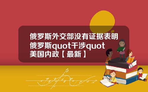 俄罗斯外交部没有证据表明俄罗斯quot干涉quot美国内政【最新】