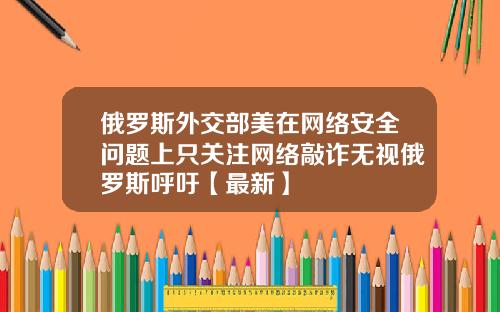 俄罗斯外交部美在网络安全问题上只关注网络敲诈无视俄罗斯呼吁【最新】