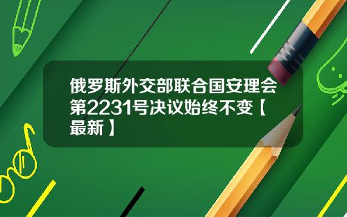 俄罗斯外交部联合国安理会第2231号决议始终不变【最新】