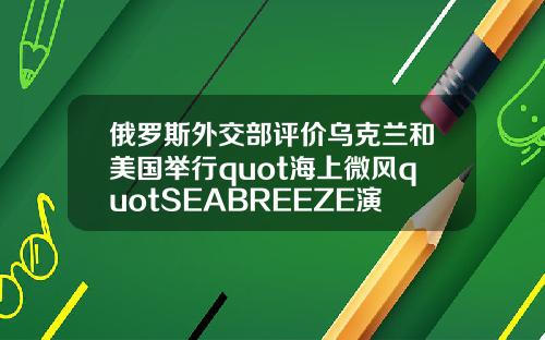 俄罗斯外交部评价乌克兰和美国举行quot海上微风quotSEABREEZE演习【最新】