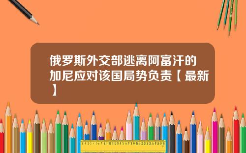 俄罗斯外交部逃离阿富汗的加尼应对该国局势负责【最新】