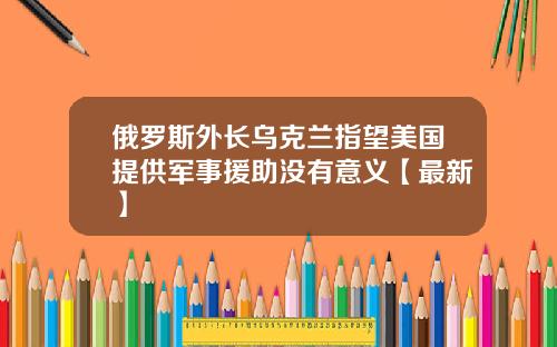 俄罗斯外长乌克兰指望美国提供军事援助没有意义【最新】
