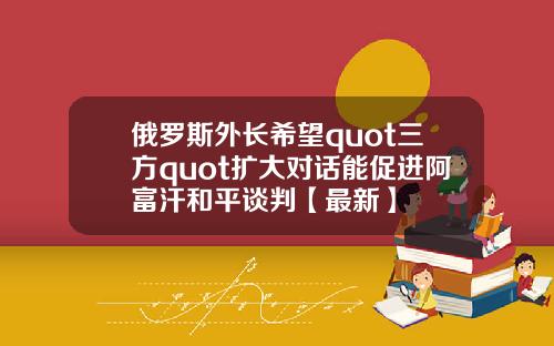 俄罗斯外长希望quot三方quot扩大对话能促进阿富汗和平谈判【最新】