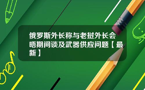 俄罗斯外长称与老挝外长会晤期间谈及武器供应问题【最新】