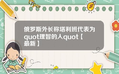 俄罗斯外长称塔利班代表为quot理智的人quot【最新】