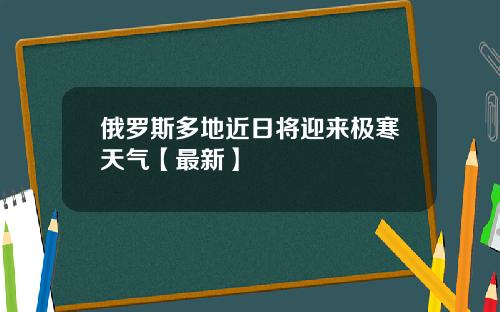俄罗斯多地近日将迎来极寒天气【最新】