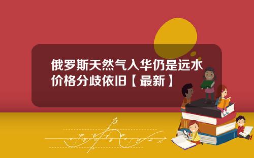 俄罗斯天然气入华仍是远水价格分歧依旧【最新】